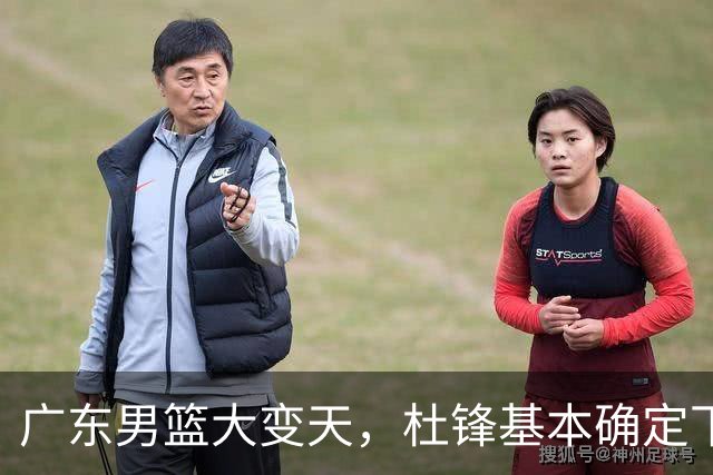 广东男篮大变天，杜锋基本确定下课，六大问题明显，球迷直呼“天亮了”！
