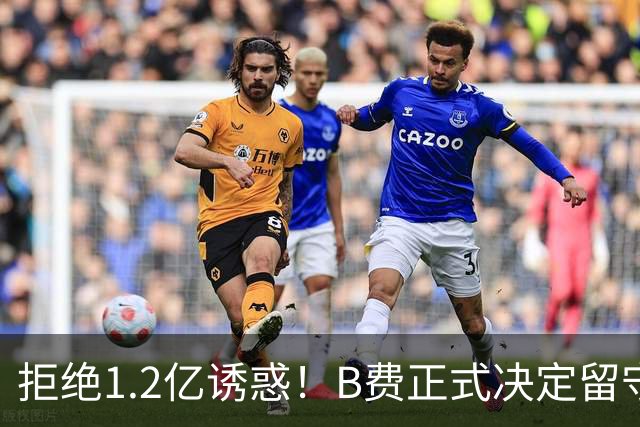拒绝1.2亿诱惑！B费正式决定留守曼联，去沙特联手C罗？明年再说