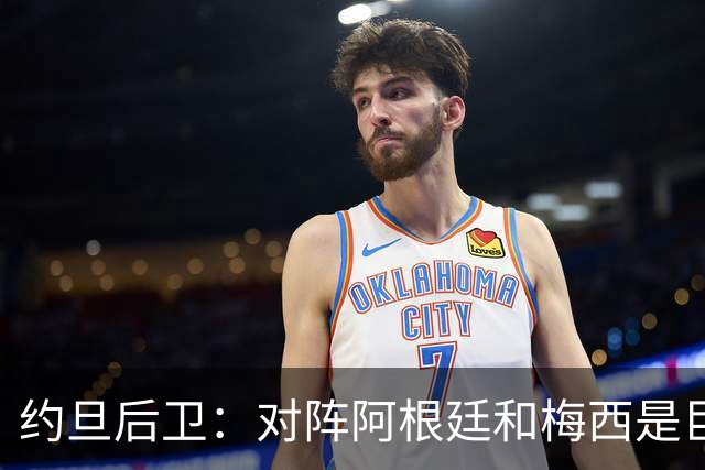 约旦后卫：对阵阿根廷和梅西是巨大的动力，我们要留下印记