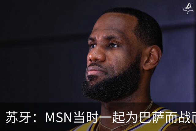 苏牙：MSN当时一起为巴萨而战而非为了个人进球，这让我们变更强